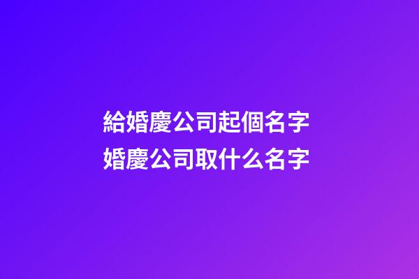 給婚慶公司起個名字 婚慶公司取什么名字-第1張-公司起名-玄機派